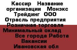 Кассир › Название организации ­ Монэкс Трейдинг, ООО › Отрасль предприятия ­ Розничная торговля › Минимальный оклад ­ 28 200 - Все города Работа » Вакансии   . Ивановская обл.